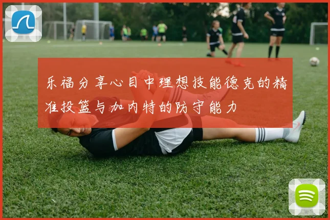乐福分享心目中理想技能德克的精准投篮与加内特的防守能力