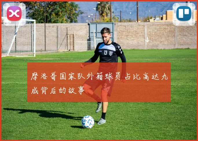 摩洛哥国家队外籍球员占比高达九成背后的故事