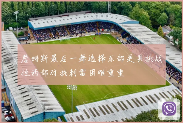 詹姆斯最后一舞选择东部更具挑战性西部对抗刺雷困难重重