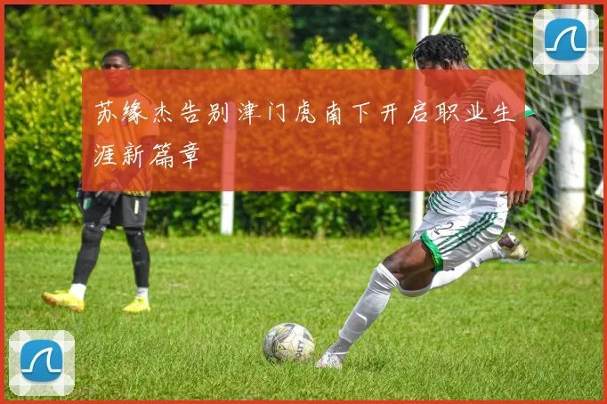 苏缘杰告别津门虎南下开启职业生涯新篇章