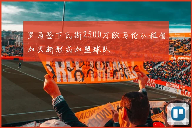 罗马签下瓦斯2500万欧马伦以租借加买断形式加盟球队