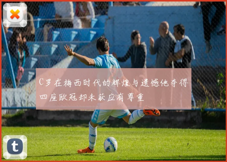 C罗在梅西时代的辉煌与遗憾他夺得四座欧冠却未获应有尊重