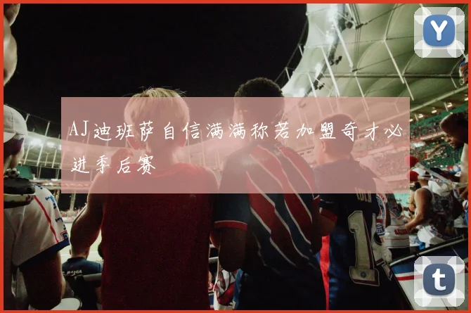 AJ迪班萨自信满满称若加盟奇才必进季后赛