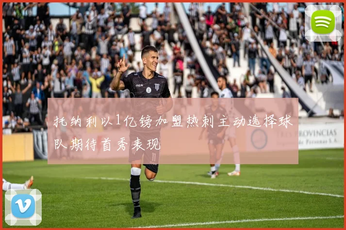托纳利以1亿镑加盟热刺主动选择球队期待首秀表现
