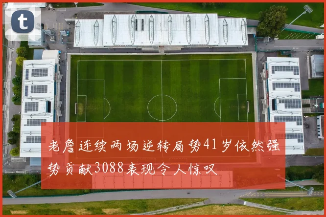 老詹连续两场逆转局势41岁依然强势贡献3088表现令人惊叹