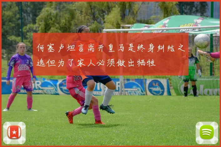 何塞卢坦言离开皇马是终身纠结之选但为了家人必须做出牺牲