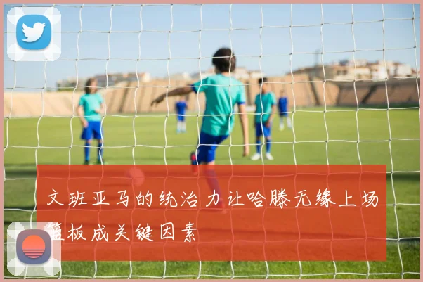 文班亚马的统治力让哈滕无缘上场篮板成关键因素