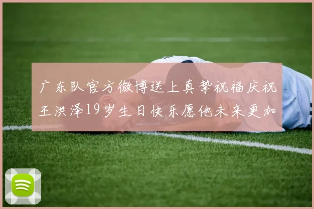 广东队官方微博送上真挚祝福庆祝王洪泽19岁生日快乐愿他未来更加辉煌