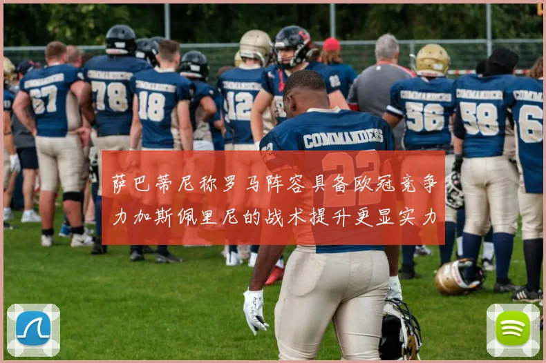 萨巴蒂尼称罗马阵容具备欧冠竞争力加斯佩里尼的战术提升更显实力