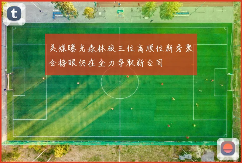 美媒曝光森林狼三位高顺位新秀聚会榜眼仍在全力争取新合同