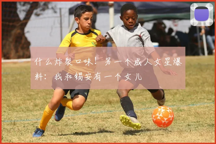 什么炸裂口味！另一个成人女星爆料：我和锡安有一个女儿