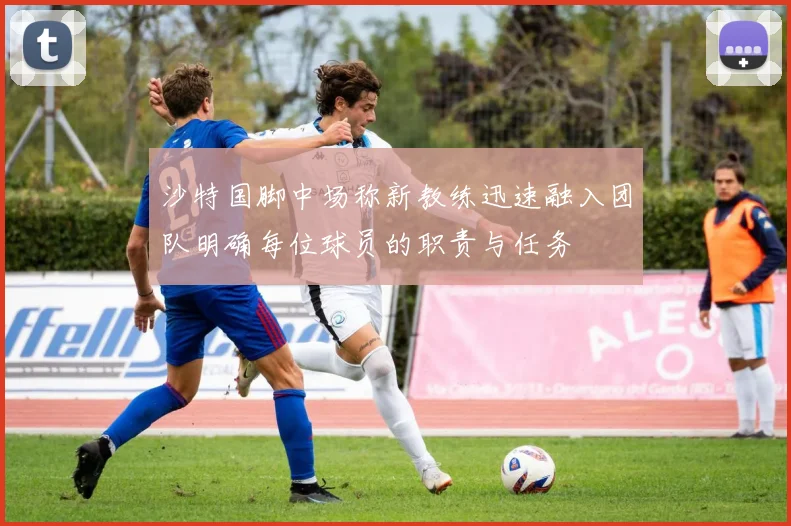 沙特国脚中场称新教练迅速融入团队明确每位球员的职责与任务