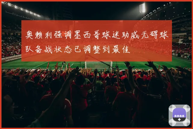奥赖利强调墨西哥球迷助威无碍球队备战状态已调整到最佳