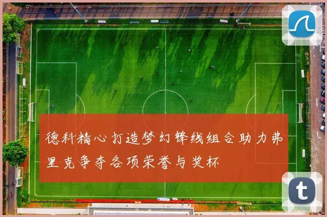 德科精心打造梦幻锋线组合助力弗里克争夺各项荣誉与奖杯