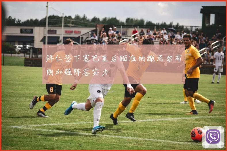拜仁签下塞巴里后瞄准纳撒尼尔布朗加强阵容实力