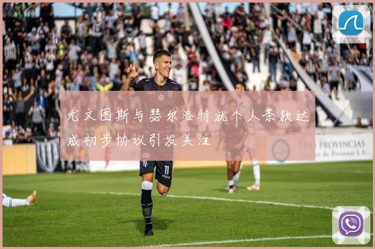 尤文图斯与瑟尔洛特就个人条款达成初步协议引发关注