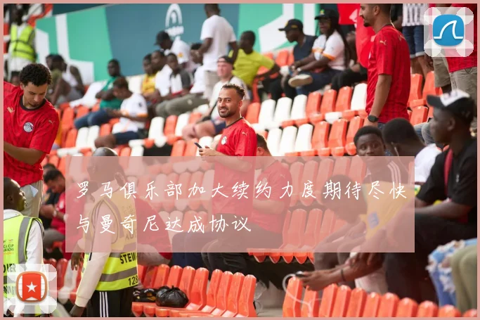 罗马俱乐部加大续约力度期待尽快与曼奇尼达成协议