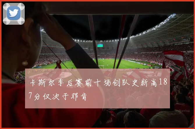 卡斯尔季后赛前十场创队史新高187分仅次于邓肯