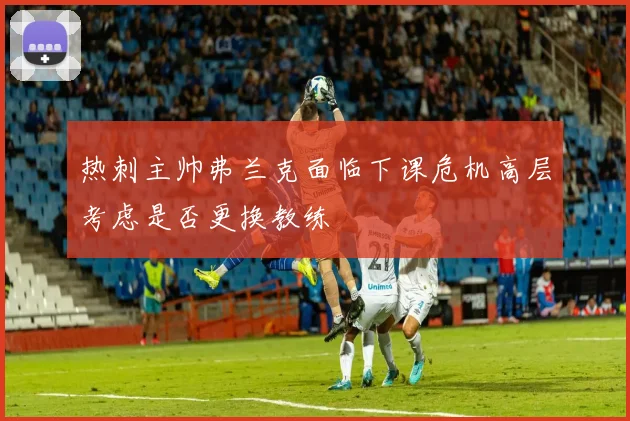 热刺主帅弗兰克面临下课危机高层考虑是否更换教练
