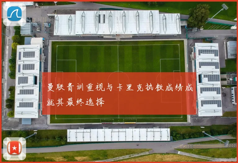 曼联青训重视与卡里克执教成绩成就其最终选择