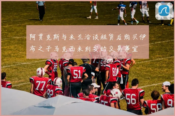 阿贾克斯与米兰洽谈租赁后购买伊布之子马克西米利安的交易事宜