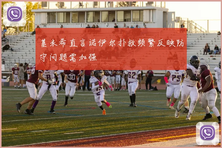 基米希直言诺伊尔扑救频繁反映防守问题需加强