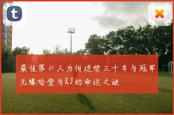 最佳第六人为何连续三十年与冠军无缘哈登与KJ的命运之谜