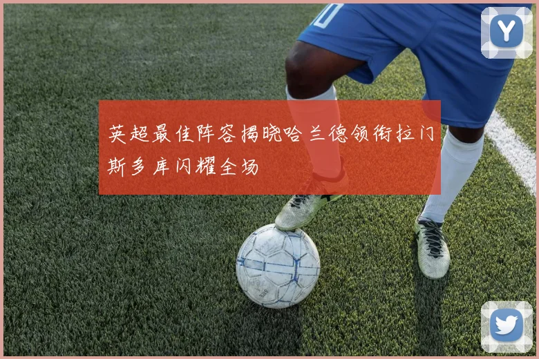 英超最佳阵容揭晓哈兰德领衔拉门斯多库闪耀全场