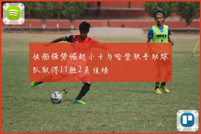 快船强势崛起小卡与哈登联手助球队取得11胜2负佳绩